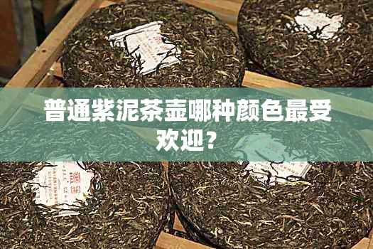 普通紫泥茶壶哪种颜色更受欢迎？