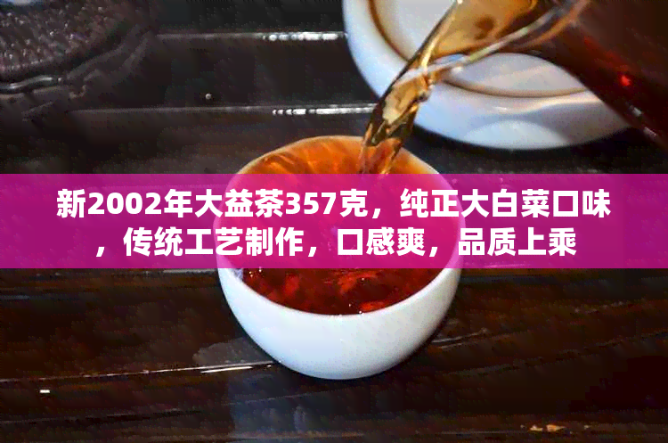 新2002年大益茶357克，纯正大白菜口味，传统工艺制作，口感爽，品质上乘