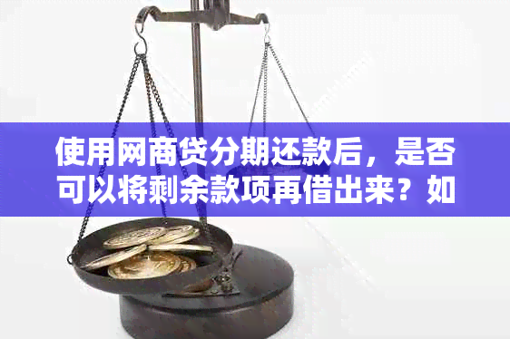 使用网商贷分期还款后，是否可以将剩余款项再借出来？如何操作？