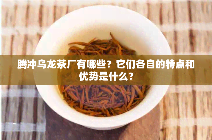 腾冲乌龙茶厂有哪些？它们各自的特点和优势是什么？