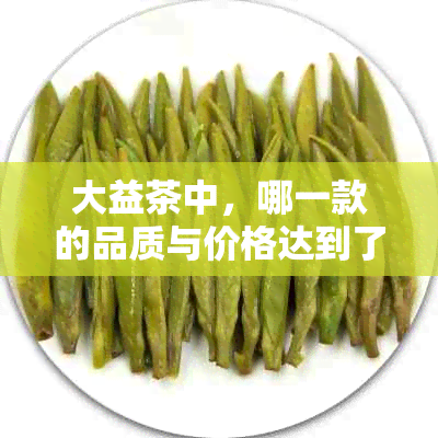 大益茶中，哪一款的品质与价格达到了完美平？