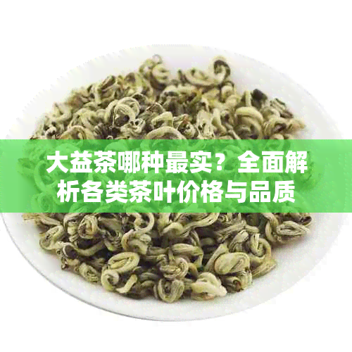 大益茶哪种最实？全面解析各类茶叶价格与品质