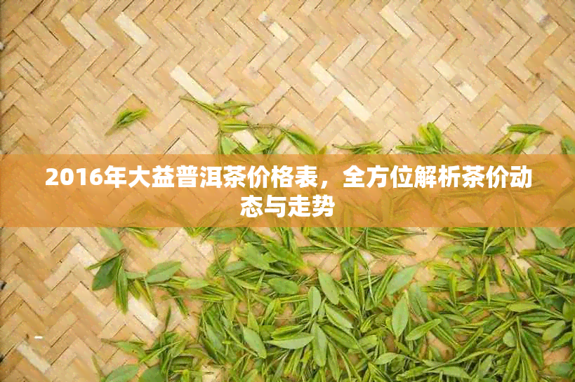 2016年大益普洱茶价格表，全方位解析茶价动态与走势