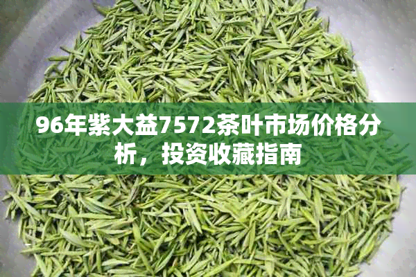 96年紫大益7572茶叶市场价格分析，投资收藏指南