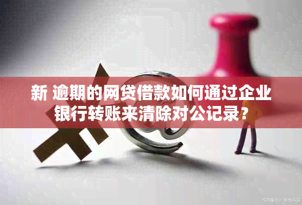 新 逾期的网贷借款如何通过企业银行转账来清除对公记录？