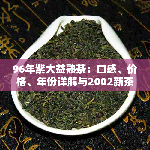 96年紫大益熟茶：口感、价格、年份详解与2002新茶对比