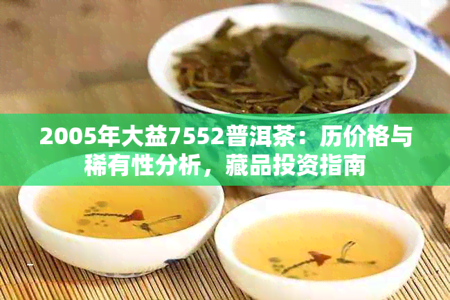 2005年大益7552普洱茶：历价格与稀有性分析，藏品投资指南