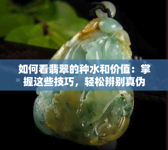 如何看翡翠的种水和价值：掌握这些技巧，轻松辨别真伪