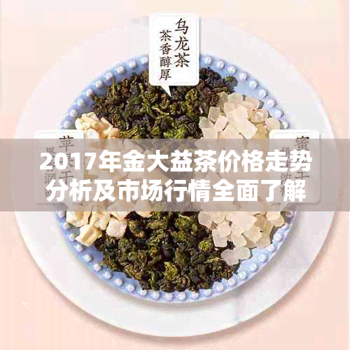 2017年金大益茶价格走势分析及市场行情全面了解指南