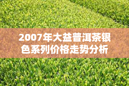 2007年大益普洱茶银色系列价格走势分析