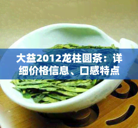 大益2012龙柱圆茶：详细价格信息、口感特点与购买渠道一览无余