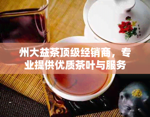 州大益茶顶级经销商，专业提供优质茶叶与服务