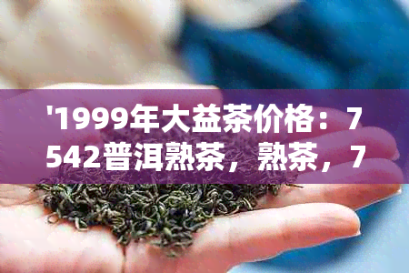 '1999年大益茶价格：7542普洱熟茶，熟茶，7542普洱茶'