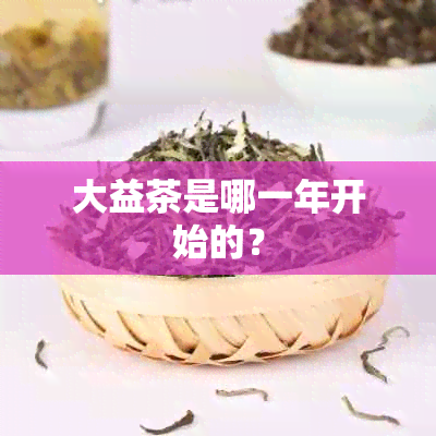 大益茶是哪一年开始的？