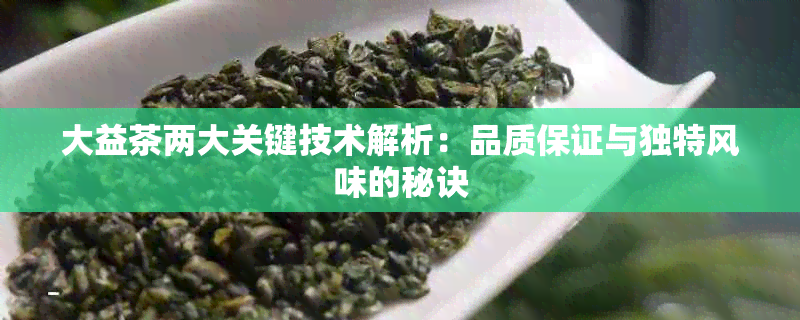 大益茶两大关键技术解析：品质保证与独特风味的秘诀