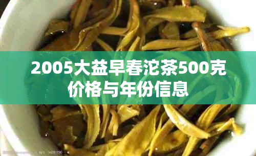 2005大益早春沱茶500克价格与年份信息