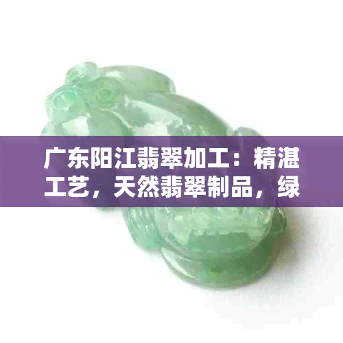 广东阳江翡翠加工：精湛工艺，天然翡翠制品，绿色时尚，珠宝设计