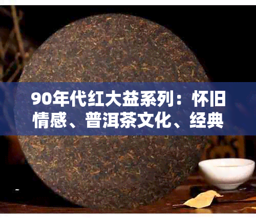 90年代红大益系列：怀旧情感、普洱茶文化、经典品味的传承与创新