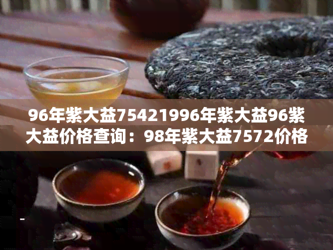 96年紫大益75421996年紫大益96紫大益价格查询：98年紫大益7572价格