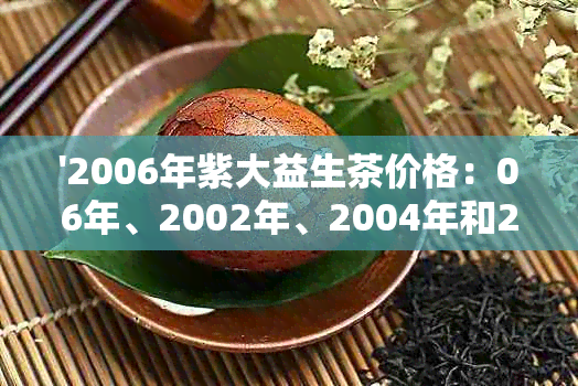 '2006年紫大益生茶价格：06年、2002年、2004年和2003年的紫大益价格一览'