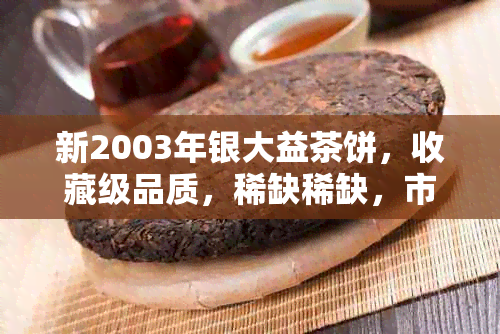 新2003年银大益茶饼，收藏级品质，稀缺稀缺，市场行情火爆！