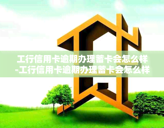 工行信用卡逾期办理蓄卡会怎么样-工行信用卡逾期办理蓄卡会怎么样吗