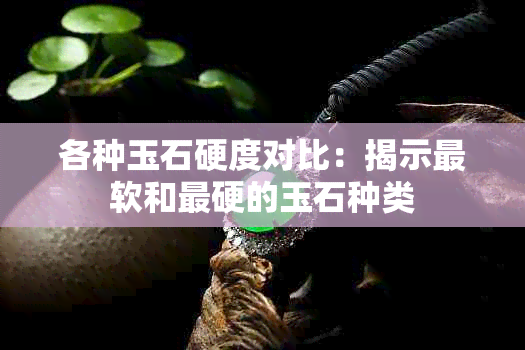 各种玉石硬度对比：揭示最软和最硬的玉石种类