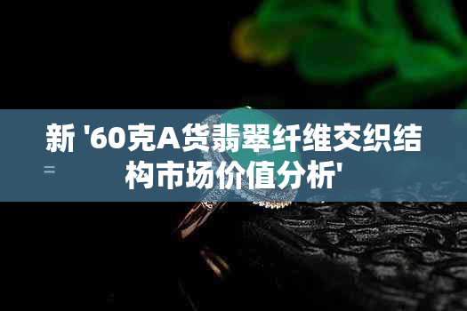 新 '60克A货翡翠纤维交织结构市场价值分析'