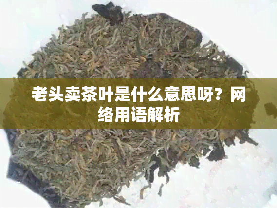 老头卖茶叶是什么意思呀？网络用语解析