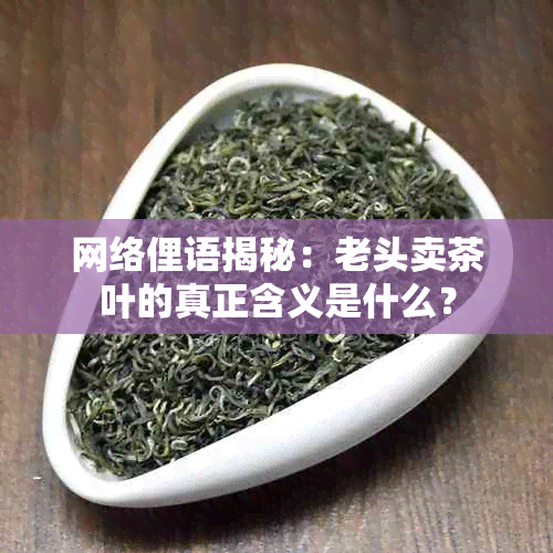 网络俚语揭秘：老头卖茶叶的真正含义是什么？