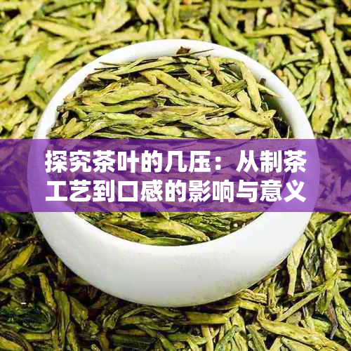 探究茶叶的几压：从制茶工艺到口感的影响与意义