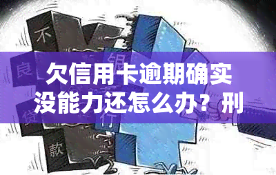 欠信用卡逾期确实没能力还怎么办？刑事责任与牢狱之灾是否在等待？