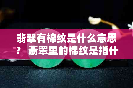 翡翠有棉纹是什么意思？ 翡翠里的棉纹是指什么？ 翡翠有棉纹会影响价值吗？