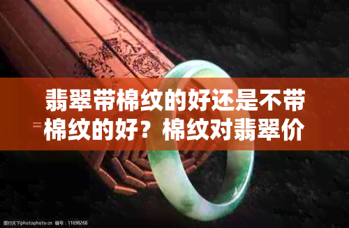 翡翠带棉纹的好还是不带棉纹的好？棉纹对翡翠价值的影响是什么？