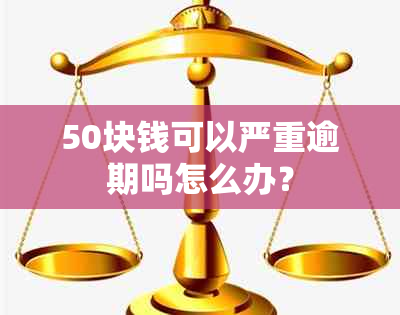 50块钱可以严重逾期吗怎么办？