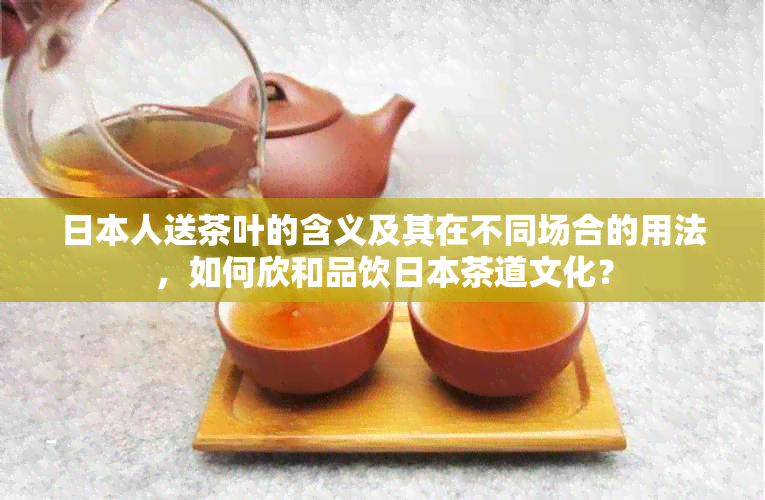 人送茶叶的含义及其在不同场合的用法，如何欣和品饮茶道文化？