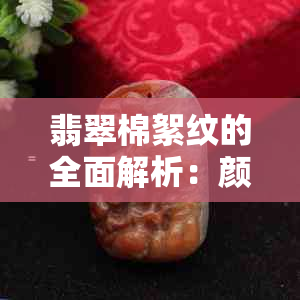 翡翠棉絮纹的全面解析：颜色、纹理、保养方法与价值评估