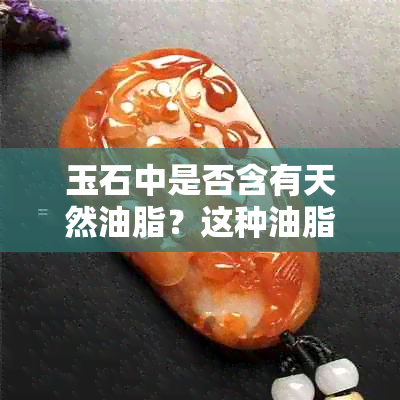 玉石中是否含有天然油脂？这种油脂是否有？