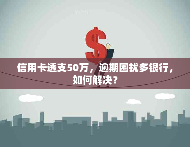 信用卡透支50万，逾期困扰多银行，如何解决？