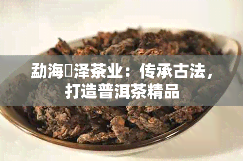 勐海璟泽茶业：传承古法，打造普洱茶精品