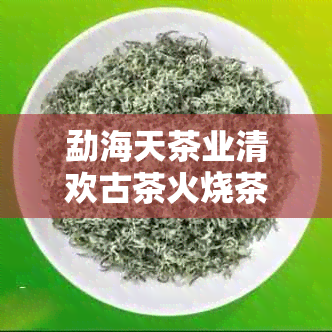 勐海天茶业清欢古茶火烧茶价格：了解勐海天茶业的产品和价格。