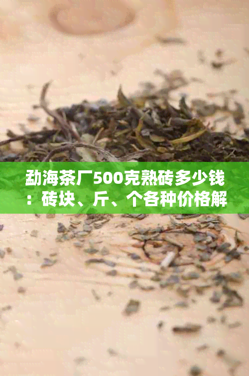 勐海茶厂500克熟砖多少钱：砖块、斤、个各种价格解析