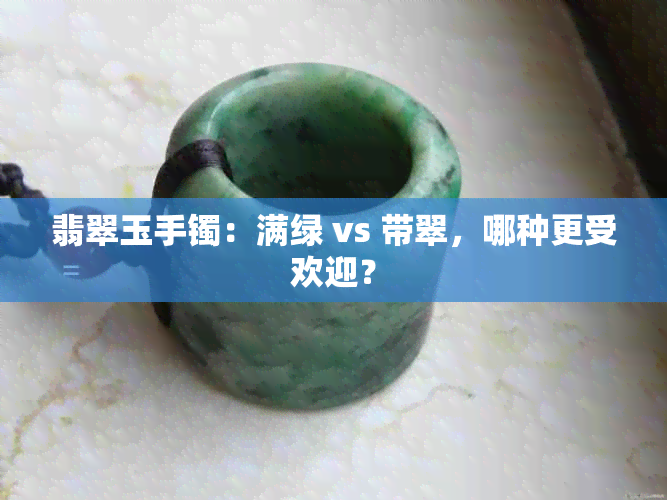 翡翠玉手镯：满绿 vs 带翠，哪种更受欢迎？