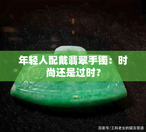 年轻人配戴翡翠手镯：时尚还是过时？