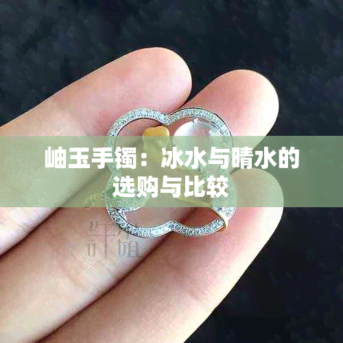 岫玉手镯：冰水与晴水的选购与比较