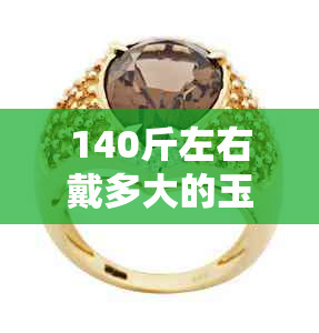 140斤左右戴多大的玉镯-140斤左右戴多大的玉镯合适