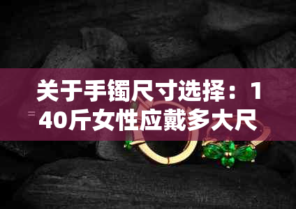 关于手镯尺寸选择：140斤女性应戴多大尺寸的圆环手镯？全面解答与建议