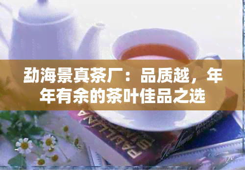 勐海景真茶厂：品质越，年年有余的茶叶佳品之选