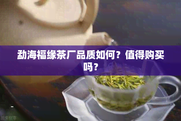 勐海福缘茶厂品质如何？值得购买吗？