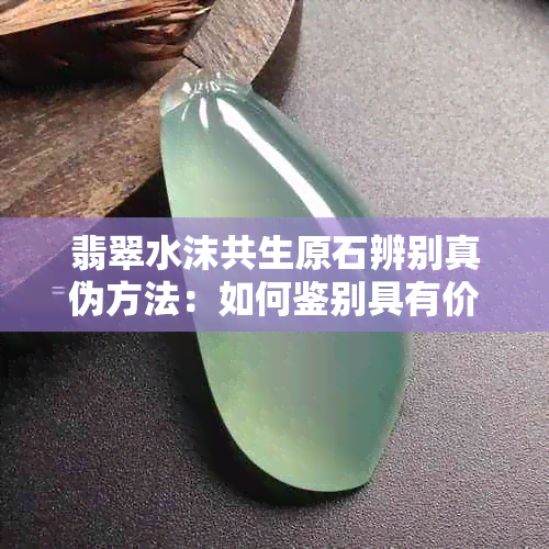 翡翠水沫共生原石辨别真伪方法：如何鉴别具有价值的翡翠水沫共生原石